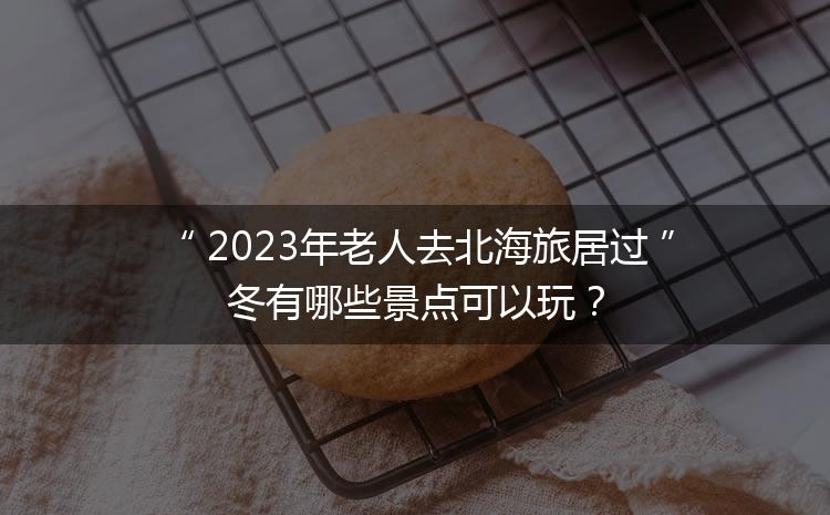2023年老人去北海旅居過冬有哪些景點可以玩？