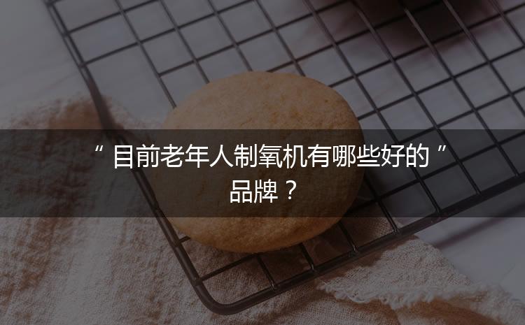 目前老年人制氧機有哪些好的品牌？