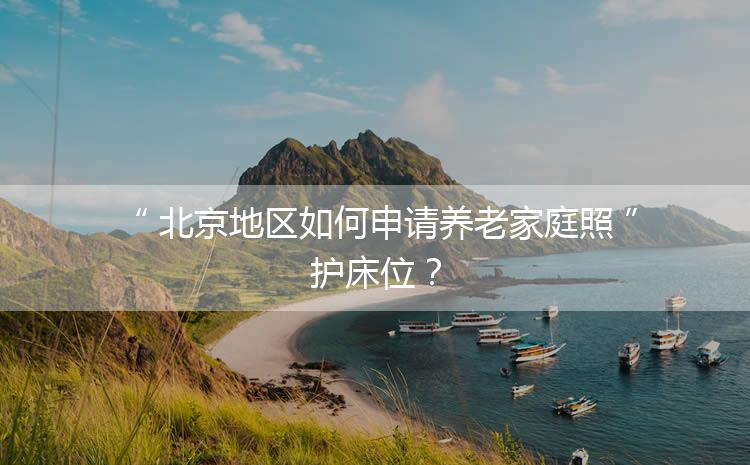 北京地區(qū)如何申請(qǐng)養(yǎng)老家庭照護(hù)床位？