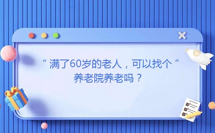 滿了60歲的老人，可以找個(gè)養(yǎng)老院養(yǎng)老嗎？